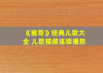 《猴哥》经典儿歌大全 儿歌视频连续播放